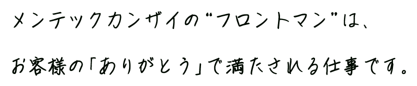 メンテックカンザイの“フロントマン”は、お客様の「ありがとう」で満たされる仕事です。